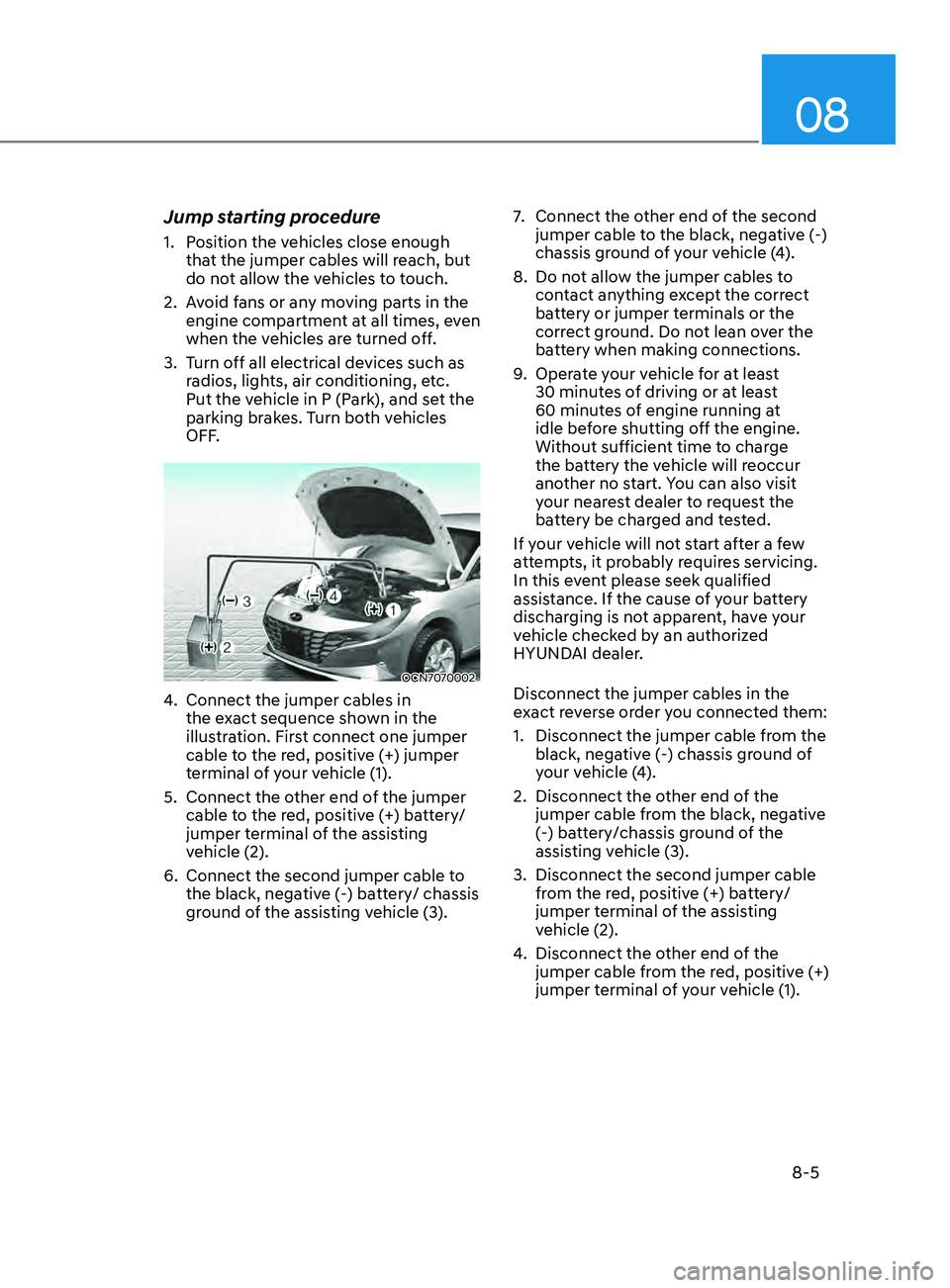 HYUNDAI ELANTRA SEL 2021 Owners Manual 08
8-5
Jump starting procedure
1. Position the vehicles close enough
that the jumper cables will reach, but
do not allow the vehicles to touch.
2.
Av
oid fans or any moving parts in the
engine co HYUNDAI ELANTRA SEL 2021 Owners Manual 08
8-5
Jump starting procedure
1. Position the vehicles close enough
that the jumper cables will reach, but
do not allow the vehicles to touch.
2.
Av
oid fans or any moving parts in the
engine co