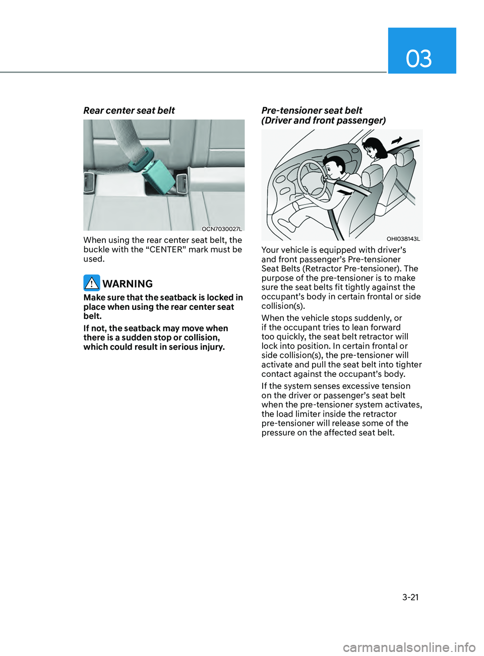 HYUNDAI ELANTRA SEL 2021 Workshop Manual 03
3-21
Rear center seat belt
OCN7030027L
When using the rear center seat belt, the
buckle with the “CENTER” mark must be
used.
WARNING
Make sure that the seatback is locked in
place when usin HYUNDAI ELANTRA SEL 2021 Workshop Manual 03
3-21
Rear center seat belt
OCN7030027L
When using the rear center seat belt, the
buckle with the “CENTER” mark must be
used.
WARNING
Make sure that the seatback is locked in
place when usin