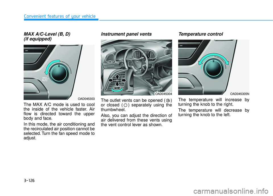 HYUNDAI ELANTRA SE 2017 Owners Manual 3-126
Convenient features of your vehicle
MAX A/C-Level (B, D) (if equipped)
The MAX A/C mode is used to cool
the inside of the vehicle faster. Air
flow is directed toward the upper
body and face.
In HYUNDAI ELANTRA SE 2017 Owners Manual 3-126
Convenient features of your vehicle
MAX A/C-Level (B, D) (if equipped)
The MAX A/C mode is used to cool
the inside of the vehicle faster. Air
flow is directed toward the upper
body and face.
In