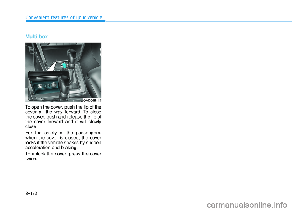 HYUNDAI ELANTRA SE 2017 Owners Manual 3-152
Convenient features of your vehicle
Multi box
To open the cover, push the lip of the
cover all the way forward. To close
the cover, push and release the lip of
the cover forward and it will slow HYUNDAI ELANTRA SE 2017 Owners Manual 3-152
Convenient features of your vehicle
Multi box
To open the cover, push the lip of the
cover all the way forward. To close
the cover, push and release the lip of
the cover forward and it will slow