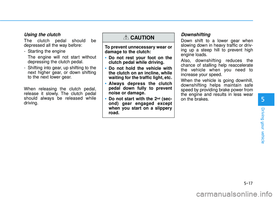 HYUNDAI ELANTRA SE 2017 Owners Manual 5-17
Driving your vehicle
Using the clutch
The clutch pedal should be
depressed all the way before:
- Starting the engine The engine will not start without
depressing the clutch pedal.
- Shifting int HYUNDAI ELANTRA SE 2017 Owners Manual 5-17
Driving your vehicle
Using the clutch
The clutch pedal should be
depressed all the way before:
- Starting the engine The engine will not start without
depressing the clutch pedal.
- Shifting int