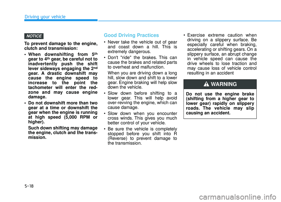 HYUNDAI ELANTRA SE 2017  Owners Manual 5-18
To prevent damage to the engine,
clutch and transmission:
 When downshifting from 5
th
gear to 4thgear, be careful not to
inadvertently push the shift
lever sideways engaging the 2
nd
gear. A dra