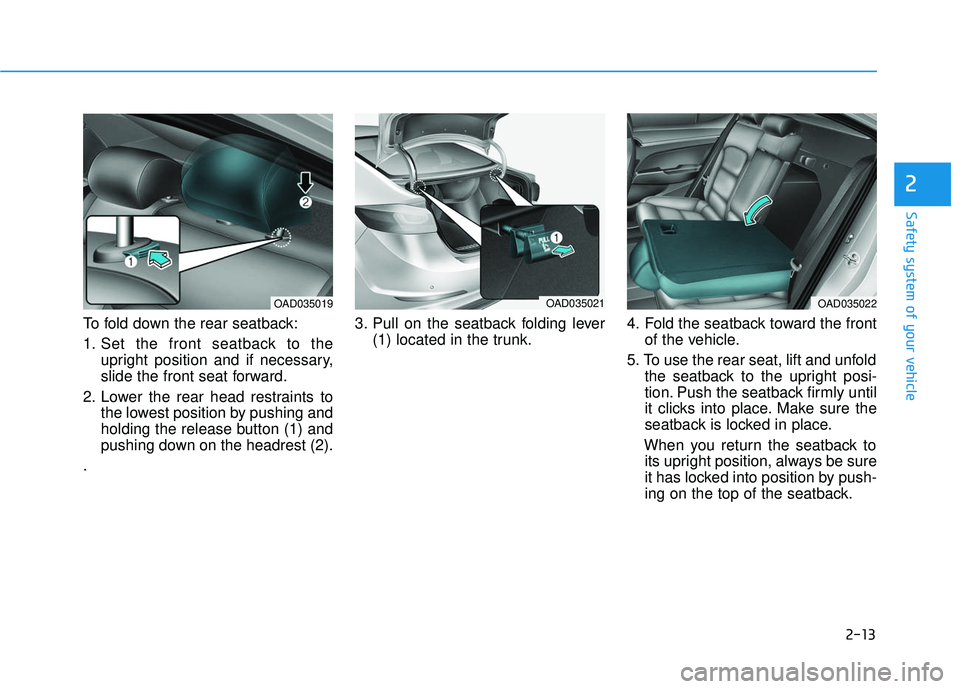 HYUNDAI ELANTRA SE 2017 Owners Guide 2-13
Safety system of your vehicle
To fold down the rear seatback:
1. Set the front seatback to theupright position and if necessary,
slide the front seat forward.
2. Lower the rear head restraints to HYUNDAI ELANTRA SE 2017 Owners Guide 2-13
Safety system of your vehicle
To fold down the rear seatback:
1. Set the front seatback to theupright position and if necessary,
slide the front seat forward.
2. Lower the rear head restraints to