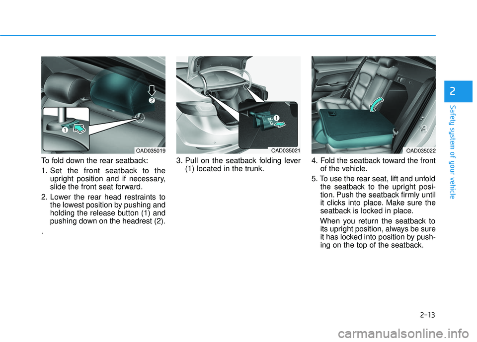 HYUNDAI ELANTRA SE 2017 Owners Guide 2-13
Safety system of your vehicle
To fold down the rear seatback:
1. Set the front seatback to theupright position and if necessary,
slide the front seat forward.
2. Lower the rear head restraints to