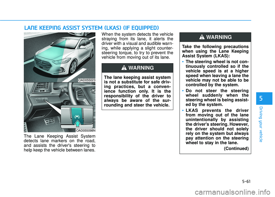 HYUNDAI ELANTRA SE 2017 Owners Manual 5-61
Driving your vehicle
The Lane Keeping Assist System
detects lane markers on the road,
and assists the drivers steering to
help keep the vehicle between lanes.When the system detects the vehicle
HYUNDAI ELANTRA SE 2017 Owners Manual 5-61
Driving your vehicle
The Lane Keeping Assist System
detects lane markers on the road,
and assists the drivers steering to
help keep the vehicle between lanes.When the system detects the vehicle