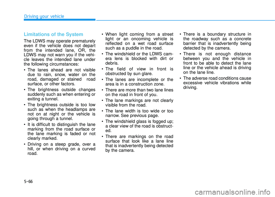 HYUNDAI ELANTRA SE 2017 Owners Manual 5-66
Limitations of the System
The LDWS may operate prematurely
even if the vehicle does not depart
from the intended lane, OR, the
LDWS may not warn you if the vehi-
cle leaves the intended lane unde HYUNDAI ELANTRA SE 2017 Owners Manual 5-66
Limitations of the System
The LDWS may operate prematurely
even if the vehicle does not depart
from the intended lane, OR, the
LDWS may not warn you if the vehi-
cle leaves the intended lane unde