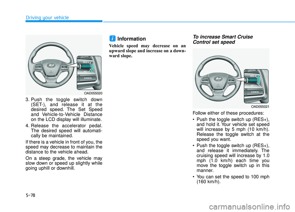 HYUNDAI ELANTRA SE 2017 Owners Manual 5-78
Driving your vehicle
3. Push the toggle switch down (SET-), and release it at the
desired speed. The Set Speed
and Vehicle-to-Vehicle Distance
on the LCD display will illuminate.
4. Release the a HYUNDAI ELANTRA SE 2017 Owners Manual 5-78
Driving your vehicle
3. Push the toggle switch down (SET-), and release it at the
desired speed. The Set Speed
and Vehicle-to-Vehicle Distance
on the LCD display will illuminate.
4. Release the a