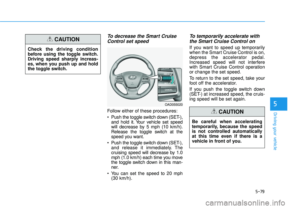 HYUNDAI ELANTRA SE 2017 Owners Manual 5-79
Driving your vehicle
5
To decrease the Smart CruiseControl set speed
Follow either of these procedures:
Push the toggle switch down (SET-),
and hold it. Your vehicle set speed
will decrease by 5 HYUNDAI ELANTRA SE 2017 Owners Manual 5-79
Driving your vehicle
5
To decrease the Smart CruiseControl set speed
Follow either of these procedures:
Push the toggle switch down (SET-),
and hold it. Your vehicle set speed
will decrease by 5