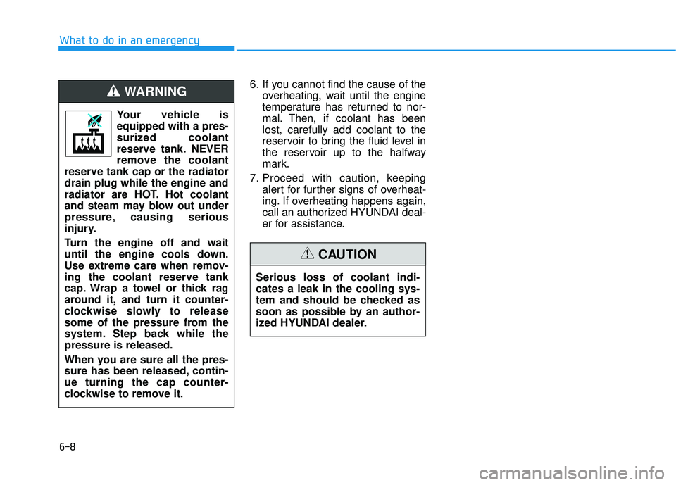 HYUNDAI ELANTRA SE 2017  Owners Manual 6-8
What to do in an emergency6. If you cannot find the cause of theoverheating, wait until the engine
temperature has returned to nor-
mal. Then, if coolant has been
lost, carefully add coolant to th