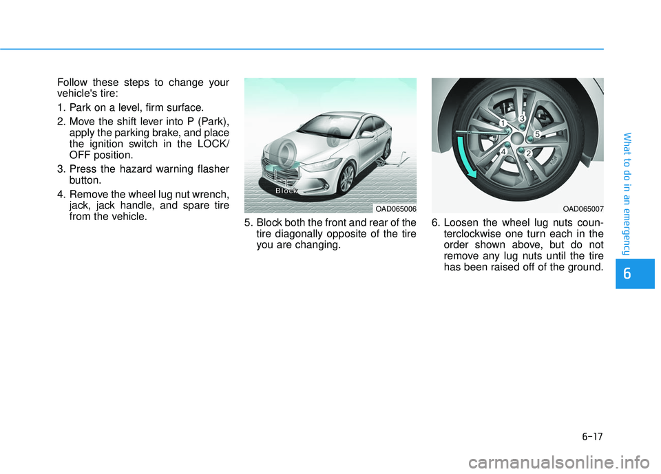 HYUNDAI ELANTRA SE 2017  Owners Manual 6-17
What to do in an emergency
Follow these steps to change your
vehicles tire:
1. Park on a level, firm surface.
2. Move the shift lever into P (Park),apply the parking brake, and place
the ignitio