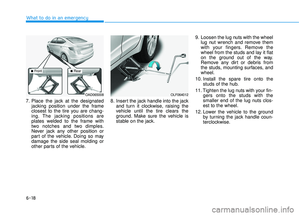 HYUNDAI ELANTRA SE 2017  Owners Manual 6-18
What to do in an emergency
7. Place the jack at the designated jacking position under the frame
closest to the tire you are chang-
ing. The jacking positions are
plates welded to the frame with
t