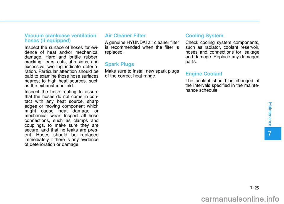HYUNDAI ELANTRA SE 2017  Owners Manual 7-25
7
Maintenance
Vacuum crankcase ventilation
hoses (if equipped)
Inspect the surface of hoses for evi-
dence of heat and/or mechanical
damage. Hard and brittle rubber,
cracking, tears, cuts, abrasi