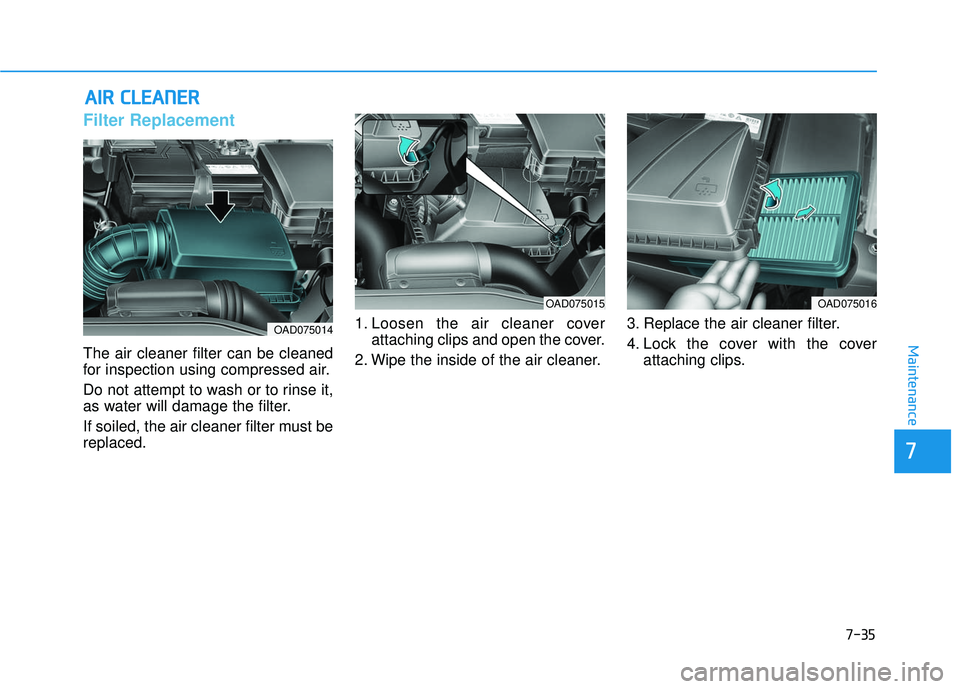 HYUNDAI ELANTRA SE 2017  Owners Manual 7-35
7
Maintenance
A
AI
IR
R  
 C
C L
LE
E A
A N
N E
ER
R  
 
Filter Replacement 
The air cleaner filter can be cleaned
for inspection using compressed air.
Do not attempt to wash or to rinse it,
as w
