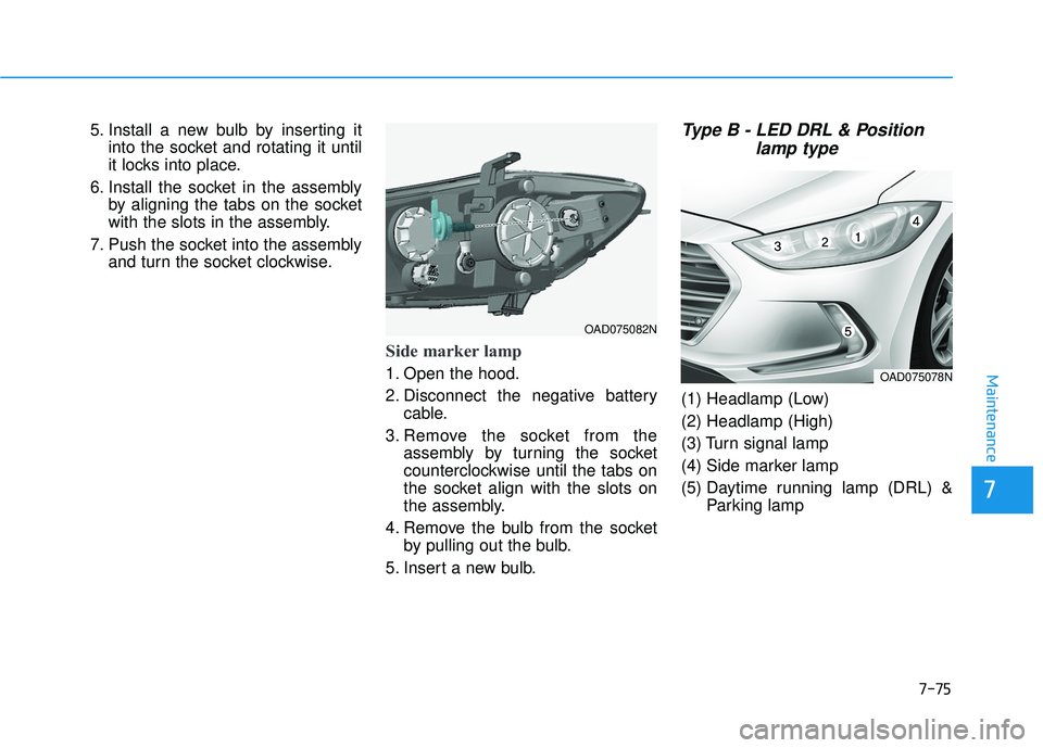 HYUNDAI ELANTRA SE 2017 Owners Manual 7-75
7
Maintenance
5. Install a new bulb by inserting itinto the socket and rotating it until
it locks into place.
6. Install the socket in the assembly by aligning the tabs on the socket
with the slo HYUNDAI ELANTRA SE 2017 Owners Manual 7-75
7
Maintenance
5. Install a new bulb by inserting itinto the socket and rotating it until
it locks into place.
6. Install the socket in the assembly by aligning the tabs on the socket
with the slo