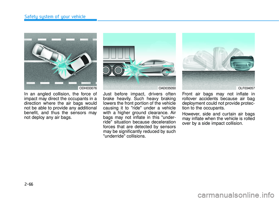 HYUNDAI ELANTRA SE 2017 Owners Manual 2-66
Safety system of your vehicle
In an angled collision, the force of
impact may direct the occupants in a
direction where the air bags would
not be able to provide any additional
benefit, and thus HYUNDAI ELANTRA SE 2017 Owners Manual 2-66
Safety system of your vehicle
In an angled collision, the force of
impact may direct the occupants in a
direction where the air bags would
not be able to provide any additional
benefit, and thus