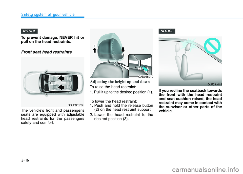 HYUNDAI ELANTRA SPORT 2019 Owners Guide 2-16
Safety system of your vehicle
To prevent damage, NEVER hit or pull on the head restraints.
Front seat head restraints
The vehicles front and passengers
seats are equipped with adjustable
head r HYUNDAI ELANTRA SPORT 2019 Owners Guide 2-16
Safety system of your vehicle
To prevent damage, NEVER hit or pull on the head restraints.
Front seat head restraints
The vehicles front and passengers
seats are equipped with adjustable
head r