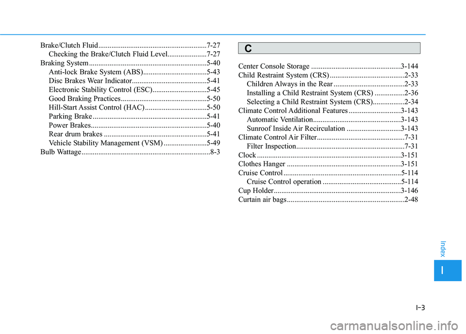 HYUNDAI ELANTRA SPORT 2019 Owners Manual I-3
Brake/Clutch Fluid..........................................................7-27
Checking the Brake/Clutch Fluid Level.....................7-27
Braking System ..................................... HYUNDAI ELANTRA SPORT 2019 Owners Manual I-3
Brake/Clutch Fluid..........................................................7-27
Checking the Brake/Clutch Fluid Level.....................7-27
Braking System .....................................