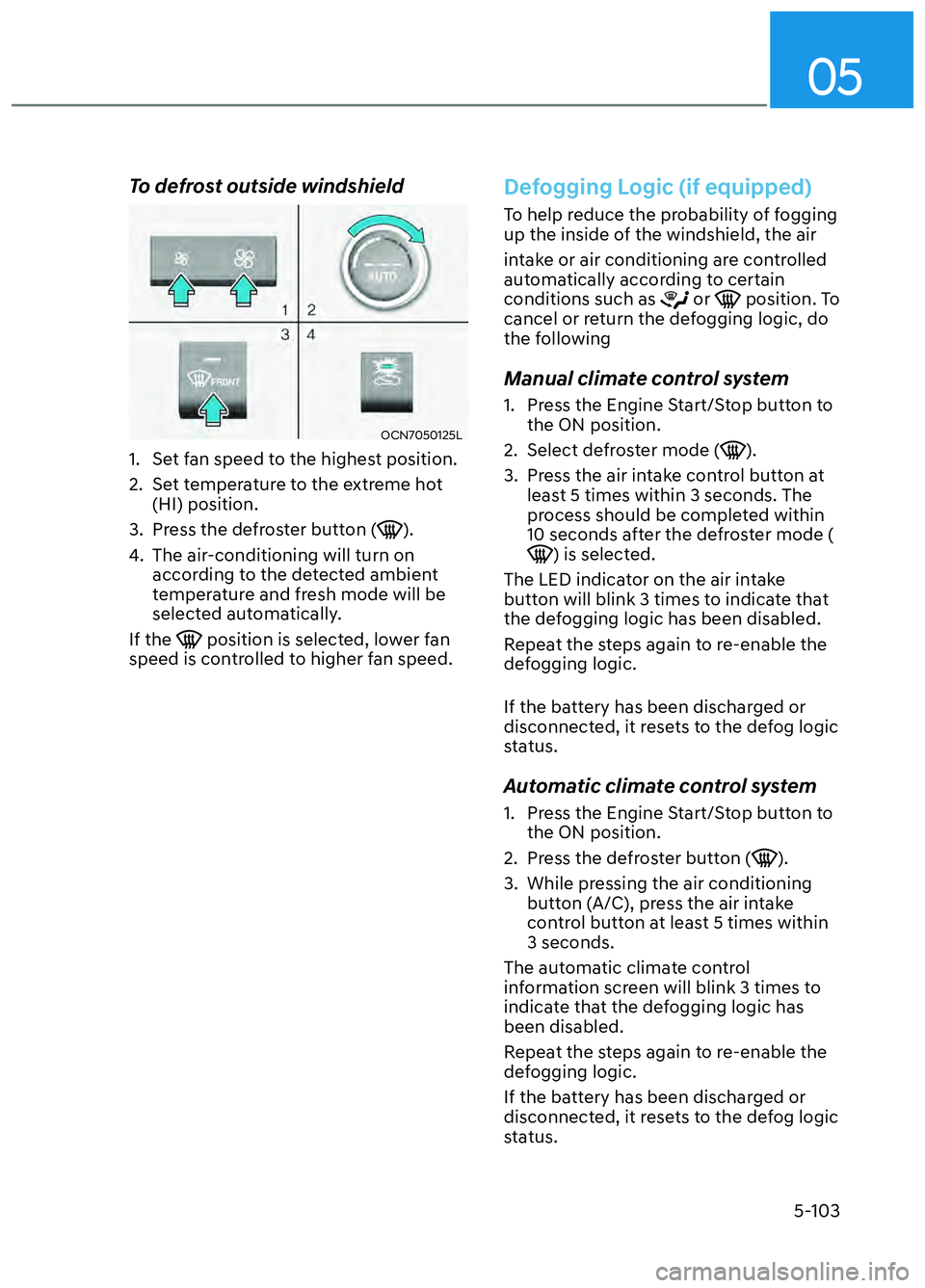 HYUNDAI ELANTRA N 2022 Owners Manual 05
5-103
To defrost outside windshield
OCN7050125LOCN7050125L
1. Set fan speed to the highest position.
2. Set temperature to the extreme hot (HI) position.
3. Press the defroster button (
).
4. T HYUNDAI ELANTRA N 2022 Owners Manual 05
5-103
To defrost outside windshield
OCN7050125LOCN7050125L
1. Set fan speed to the highest position.
2. Set temperature to the extreme hot (HI) position.
3. Press the defroster button (
).
4. T