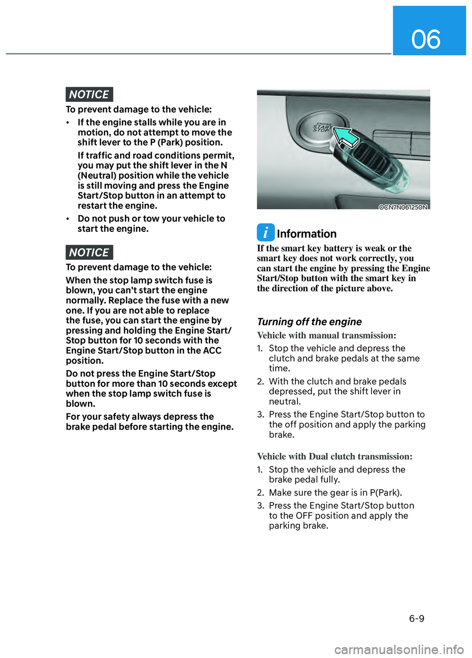 HYUNDAI ELANTRA N 2022  Owners Manual 06
6-9
NOTICE
To prevent damage to the vehicle:
• If the engine stalls while you are in 
motion, do not attempt to move the 
shift lever to the P (Park) position.
If traffic and road conditions perm