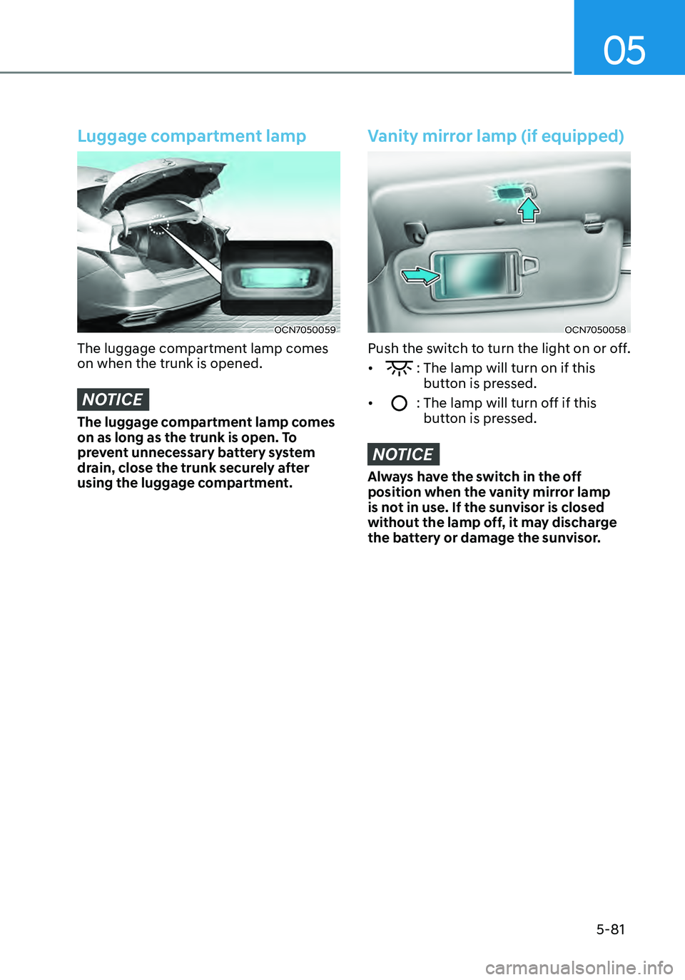 HYUNDAI ELANTRA HYBRID 2021 Owners Manual 05
5-81
Luggage compartment lamp
OCN7050059
The luggage compartment lamp comes
on when the trunk is opened.
NOTICE
The luggage compartment lamp comes
on as long as the trunk is open. To
prevent unn HYUNDAI ELANTRA HYBRID 2021 Owners Manual 05
5-81
Luggage compartment lamp
OCN7050059
The luggage compartment lamp comes
on when the trunk is opened.
NOTICE
The luggage compartment lamp comes
on as long as the trunk is open. To
prevent unn