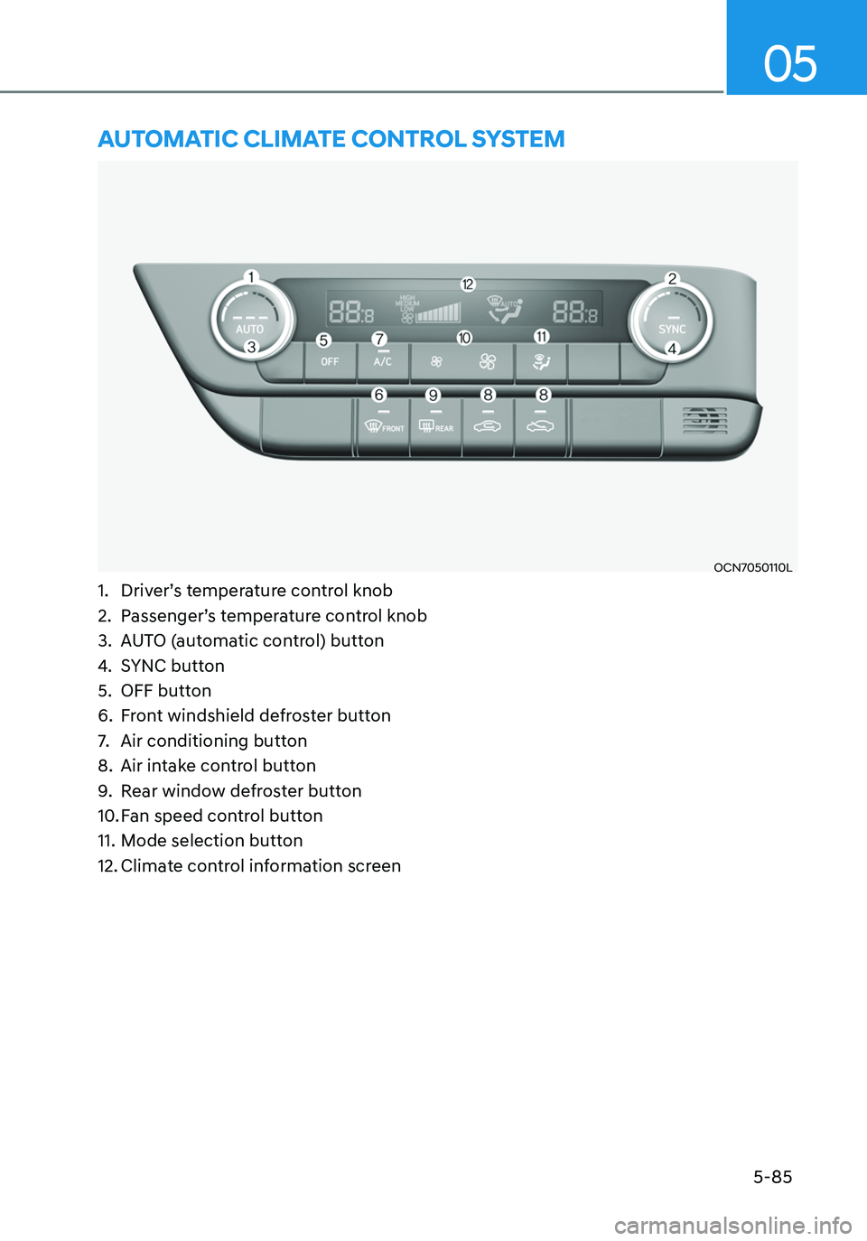 HYUNDAI ELANTRA HYBRID 2021 Owners Manual 05
5-85
AUTOMATIC CLIMATE CONTROL SYSTEM
OCN7050110L
1. Driver’s temperature control knob
2. Passenger’s temperature control knob
3. AUTO (automatic control) button
4. SYNC button
5. OFF butto HYUNDAI ELANTRA HYBRID 2021 Owners Manual 05
5-85
AUTOMATIC CLIMATE CONTROL SYSTEM
OCN7050110L
1. Driver’s temperature control knob
2. Passenger’s temperature control knob
3. AUTO (automatic control) button
4. SYNC button
5. OFF butto