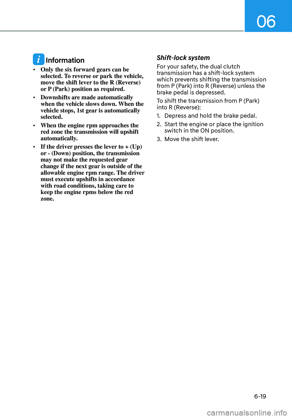 HYUNDAI ELANTRA HYBRID 2021 Owners Manual 06
6-19
Information
• Only the six forward gears can be
selected. To reverse or park the vehicle,
move the shift lever to the R (Reverse)
or P (Park) position as required.
• Downshifts are ma HYUNDAI ELANTRA HYBRID 2021 Owners Manual 06
6-19
Information
• Only the six forward gears can be
selected. To reverse or park the vehicle,
move the shift lever to the R (Reverse)
or P (Park) position as required.
• Downshifts are ma