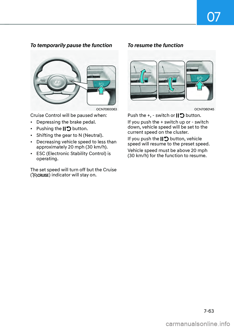 HYUNDAI ELANTRA HYBRID 2021 Owners Manual 07
7-63
To temporarily pause the function
OCN7060063
Cruise Control will be paused when:
• Depressing the brake pedal.
• Pushing the
button.
• Shifting the gear to N (Neutral).
• Decreasin HYUNDAI ELANTRA HYBRID 2021 Owners Manual 07
7-63
To temporarily pause the function
OCN7060063
Cruise Control will be paused when:
• Depressing the brake pedal.
• Pushing the
button.
• Shifting the gear to N (Neutral).
• Decreasin