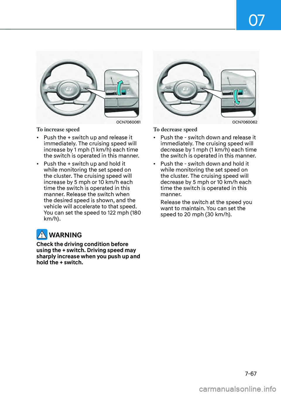 HYUNDAI ELANTRA HYBRID 2021 Owners Manual 07
7-67
OCN7060061
To increase speed
• Push the + switch up and release it
immediately. The cruising speed will
increase by 1 mph (1 km/h) each time
the switch is operated in this manner.
• P HYUNDAI ELANTRA HYBRID 2021 Owners Manual 07
7-67
OCN7060061
To increase speed
• Push the + switch up and release it
immediately. The cruising speed will
increase by 1 mph (1 km/h) each time
the switch is operated in this manner.
• P