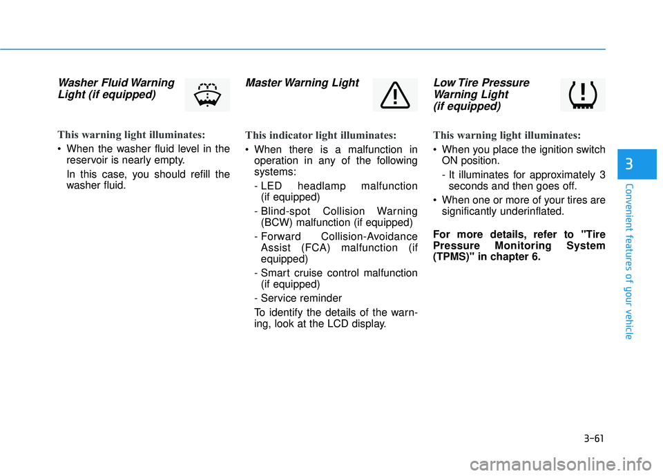 HYUNDAI ELANTRA GT 2020  Owners Manual 3-61
Convenient features of your vehicle
3
Washer Fluid WarningLight (if equipped)        
This warning light illuminates:
 When the washer fluid level in the
reservoir is nearly empty.
In this case, 