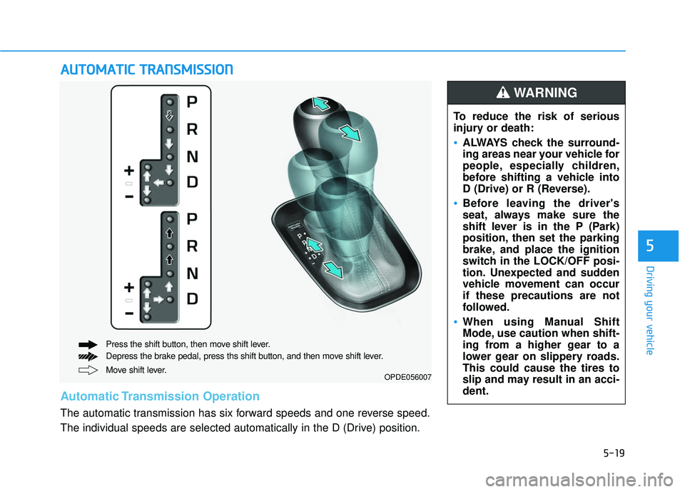 HYUNDAI ELANTRA GT 2020 Owners Manual 5-19
Driving your vehicle
5
A
AU
U T
TO
O M
M A
AT
TI
IC
C
T
T R
R A
A N
N S
SM
M I
IS
S S
SI
IO
O N
N
Move shift lever. Press the shift button, then move shift lever.
Depress the brake pedal, pres HYUNDAI ELANTRA GT 2020 Owners Manual 5-19
Driving your vehicle
5
A
AU
U T
TO
O M
M A
AT
TI
IC
C
T
T R
R A
A N
N S
SM
M I
IS
S S
SI
IO
O N
N
Move shift lever. Press the shift button, then move shift lever.
Depress the brake pedal, pres