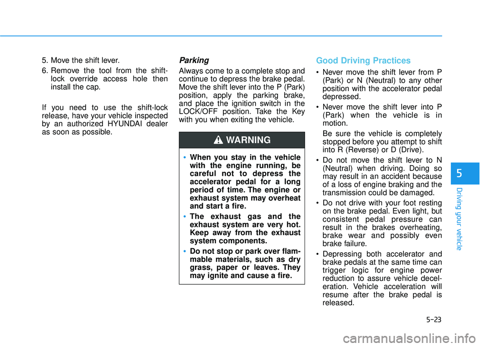 HYUNDAI ELANTRA GT 2020 Service Manual 5-23
Driving your vehicle
5
5. Move the shift lever.
6. Remove the tool from the shift-lock override access hole then
install the cap.
If you need to use the shift-lock
release, have your vehicle insp