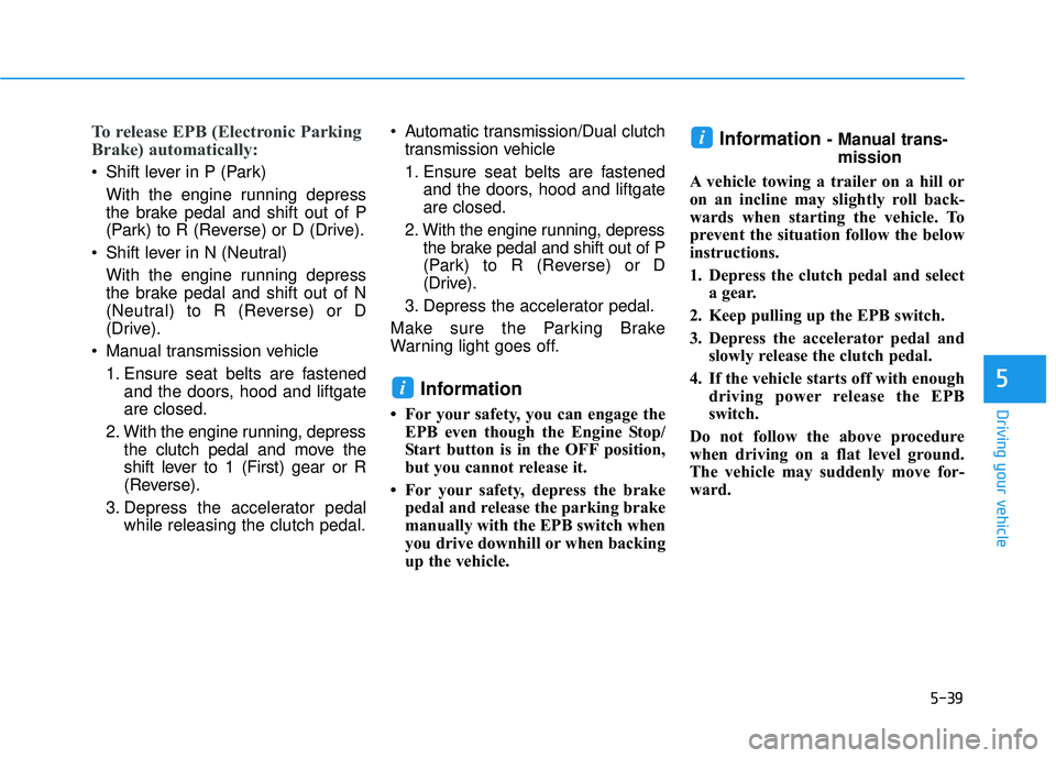 HYUNDAI ELANTRA GT 2020 Owners Manual 5-39
Driving your vehicle
To release EPB (Electronic Parking
Brake) automatically:
Shift lever in P (Park)With the engine running depress
the brake pedal and shift out of P
(Park) to R (Reverse) or D HYUNDAI ELANTRA GT 2020 Owners Manual 5-39
Driving your vehicle
To release EPB (Electronic Parking
Brake) automatically:
Shift lever in P (Park)With the engine running depress
the brake pedal and shift out of P
(Park) to R (Reverse) or D