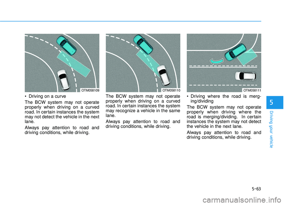 HYUNDAI ELANTRA GT 2020  Owners Manual 5-63
Driving your vehicle
 Driving on a curve
The BCW system may not operate
properly when driving on a curved
road. In certain instances the system
may not detect the vehicle in the next
lane.
Always