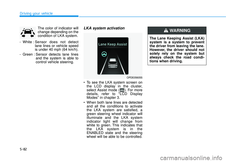 HYUNDAI ELANTRA GT 2020 Owners Manual 5-82
Driving your vehicleThe color of indicator will
change depending on the
condition of LKA system.
- White : Sensor does not detect
lane lines or vehicle speed
is under 40 mph (64 km/h).
- Green : HYUNDAI ELANTRA GT 2020 Owners Manual 5-82
Driving your vehicleThe color of indicator will
change depending on the
condition of LKA system.
- White : Sensor does not detect
lane lines or vehicle speed
is under 40 mph (64 km/h).
- Green :