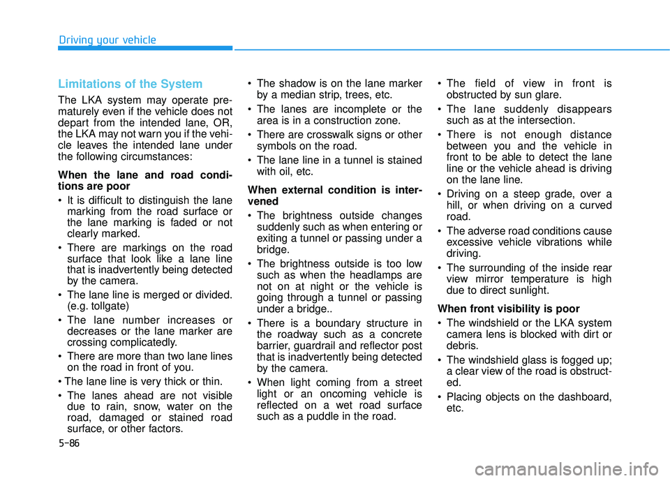 HYUNDAI ELANTRA GT 2020  Owners Manual 5-86
Driving your vehicle
Limitations of the System
The LKA system may operate pre-
maturely even if the vehicle does not
depart from the intended lane, OR,
the LKA may not warn you if the vehi-
cle l