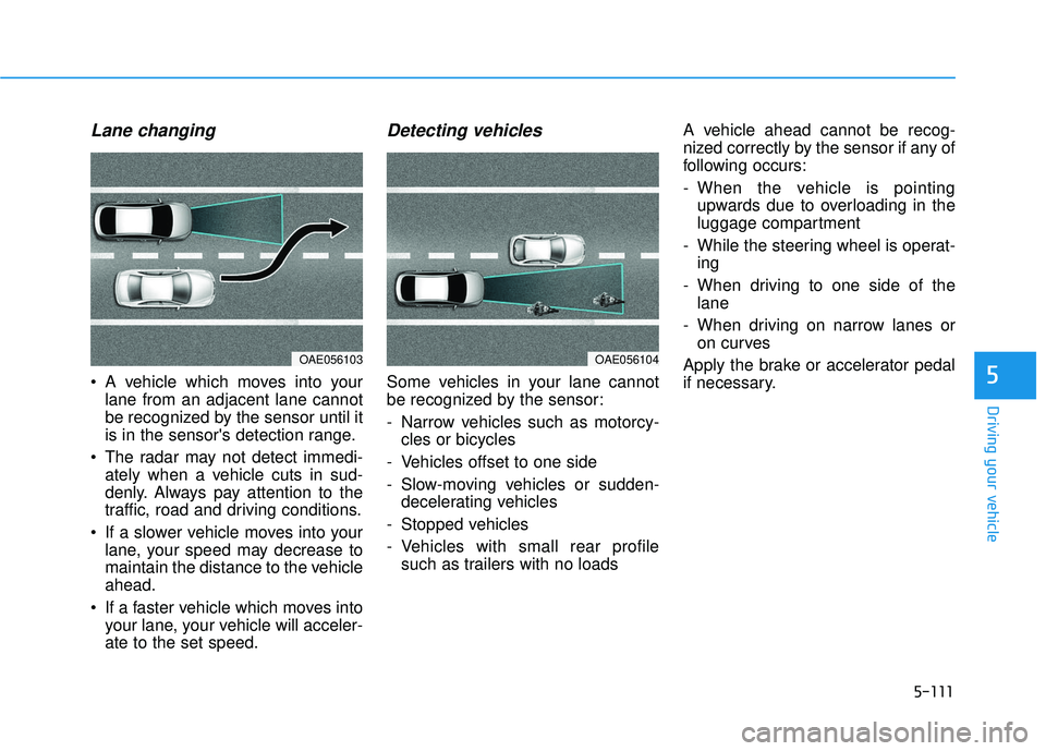 HYUNDAI ELANTRA GT 2020  Owners Manual 5-111
Driving your vehicle
5
Lane changing
 A vehicle which moves into yourlane from an adjacent lane cannot
be recognized by the sensor until it
is in the sensors detection range.
 The radar may not