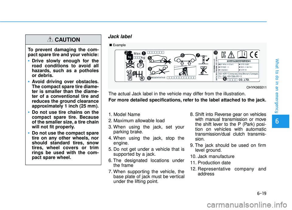 HYUNDAI ELANTRA GT 2020  Owners Manual 6-19
What to do in an emergency
6
Jack label
To prevent damaging the com-
pact spare tire and your vehicle:
Drive slowly enough for the
road conditions to avoid all
hazards, such as a potholes
or debr