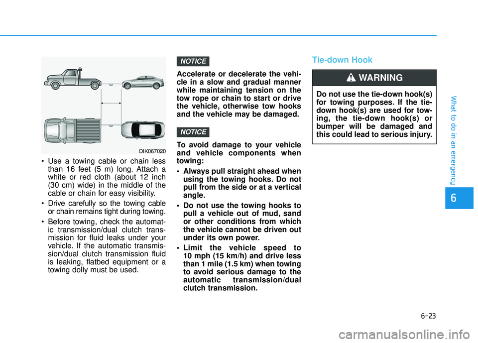 HYUNDAI ELANTRA GT 2020 Owners Manual 6-23
What to do in an emergency
6
Use a towing cable or chain lessthan 16 feet (5 m) long. Attach a
white or red cloth (about 12 inch
(30 cm) wide) in the middle of the
cable or chain for easy visibi HYUNDAI ELANTRA GT 2020 Owners Manual 6-23
What to do in an emergency
6
Use a towing cable or chain lessthan 16 feet (5 m) long. Attach a
white or red cloth (about 12 inch
(30 cm) wide) in the middle of the
cable or chain for easy visibi