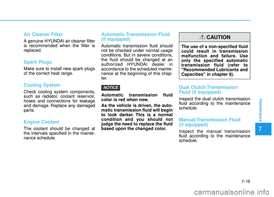 HYUNDAI ELANTRA GT 2020 Owners Manual 7-19
7
Maintenance
Air Cleaner Filter
A genuine HYUNDAI air cleaner filter
is recommended when the filter is
replaced.
Spark Plugs
Make sure to install new spark plugs
of the correct heat range.
Cool HYUNDAI ELANTRA GT 2020 Owners Manual 7-19
7
Maintenance
Air Cleaner Filter
A genuine HYUNDAI air cleaner filter
is recommended when the filter is
replaced.
Spark Plugs
Make sure to install new spark plugs
of the correct heat range.
Cool