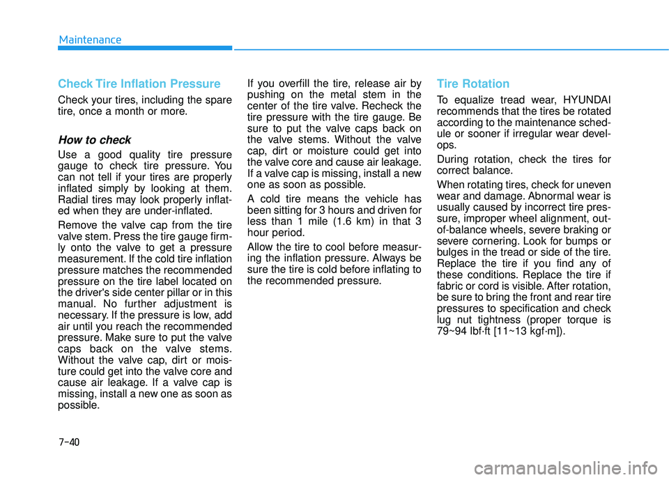 HYUNDAI ELANTRA GT 2020 Owners Manual 7-40
Maintenance
Check Tire Inflation Pressure
Check your tires, including the spare
tire, once a month or more.
How to check
Use a good quality tire pressure
gauge to check tire pressure. You
can not HYUNDAI ELANTRA GT 2020 Owners Manual 7-40
Maintenance
Check Tire Inflation Pressure
Check your tires, including the spare
tire, once a month or more.
How to check
Use a good quality tire pressure
gauge to check tire pressure. You
can not