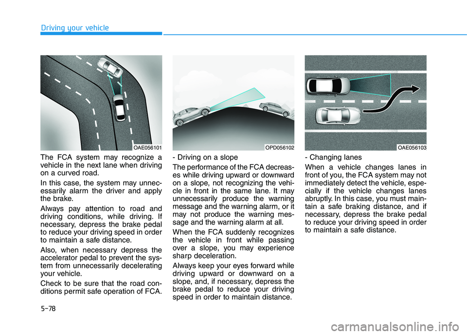HYUNDAI ELANTRA GT 2019 Owners Manual 5-78
Driving your vehicle
The FCA system may recognize a
vehicle in the next lane when driving
on a curved road.
In this case, the system may unnec-
essarily alarm the driver and apply
the brake.
HYUNDAI ELANTRA GT 2019 Owners Manual 5-78
Driving your vehicle
The FCA system may recognize a
vehicle in the next lane when driving
on a curved road.
In this case, the system may unnec-
essarily alarm the driver and apply
the brake.