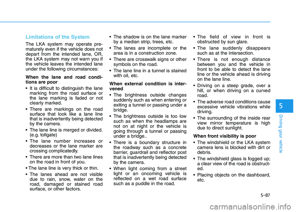 HYUNDAI ELANTRA GT 2019 Owners Manual 5-87
Driving your vehicle
5
Limitations of the System
The LKA system may operate pre-
maturely even if the vehicle does not
depart from the intended lane, OR,
the LKA system may not warn you if
the v HYUNDAI ELANTRA GT 2019 Owners Manual 5-87
Driving your vehicle
5
Limitations of the System
The LKA system may operate pre-
maturely even if the vehicle does not
depart from the intended lane, OR,
the LKA system may not warn you if
the v