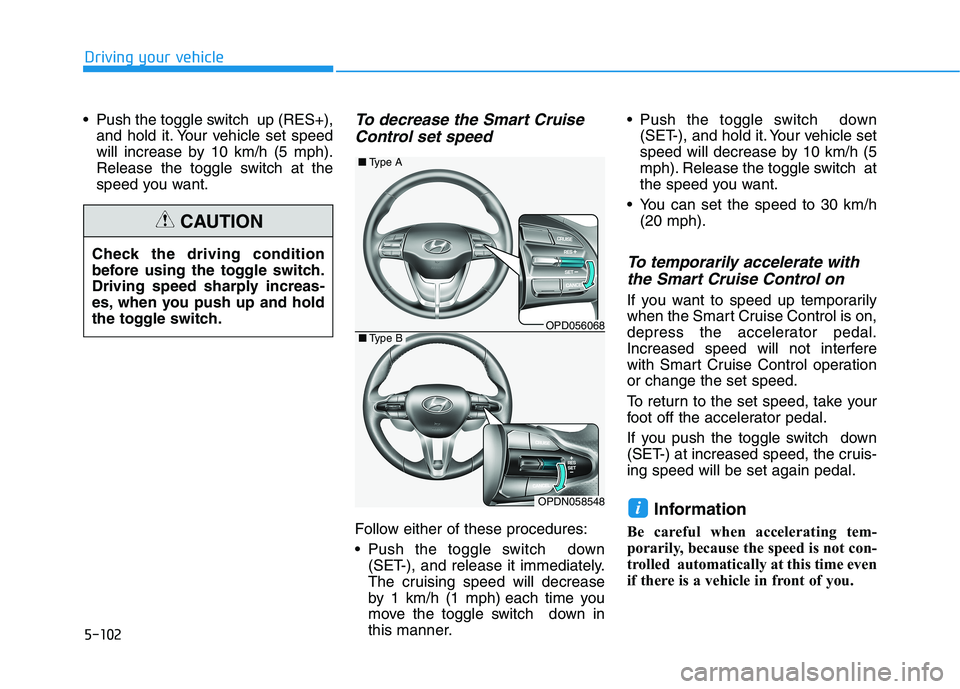 HYUNDAI ELANTRA GT 2019  Owners Manual 5-102
Driving your vehicle
 Push the toggle switch  up (RES+),and hold it. Your vehicle set speed 
will increase by 10 km/h (5 mph).
Release the toggle switch at the
speed you want.To decrease the Sma