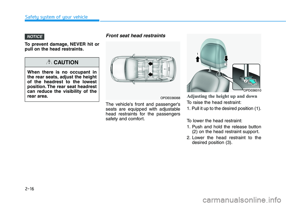 HYUNDAI ELANTRA GT 2019 Owners Guide 2-16
Safety system of your vehicle
To prevent damage, NEVER hit or pull on the head restraints.
Front seat head restraints
The vehicles front and passengers
seats are equipped with adjustable
head r HYUNDAI ELANTRA GT 2019 Owners Guide 2-16
Safety system of your vehicle
To prevent damage, NEVER hit or pull on the head restraints.
Front seat head restraints
The vehicles front and passengers
seats are equipped with adjustable
head r