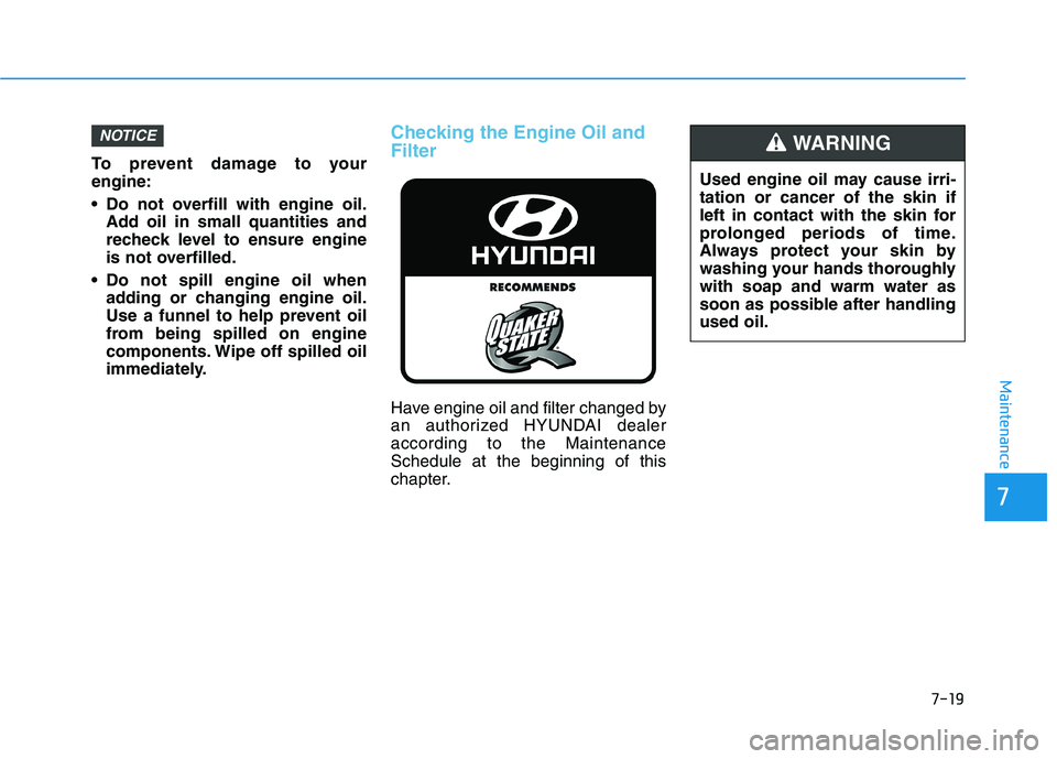 HYUNDAI ELANTRA GT 2019 Owners Manual 7-19
7
Maintenance
To prevent damage to your engine:
Do not overfill with engine oil.Add oil in small quantities and
recheck level to ensure engine
is not overfilled.
Do not spill engine oil when HYUNDAI ELANTRA GT 2019 Owners Manual 7-19
7
Maintenance
To prevent damage to your engine:
Do not overfill with engine oil.Add oil in small quantities and
recheck level to ensure engine
is not overfilled.
Do not spill engine oil when