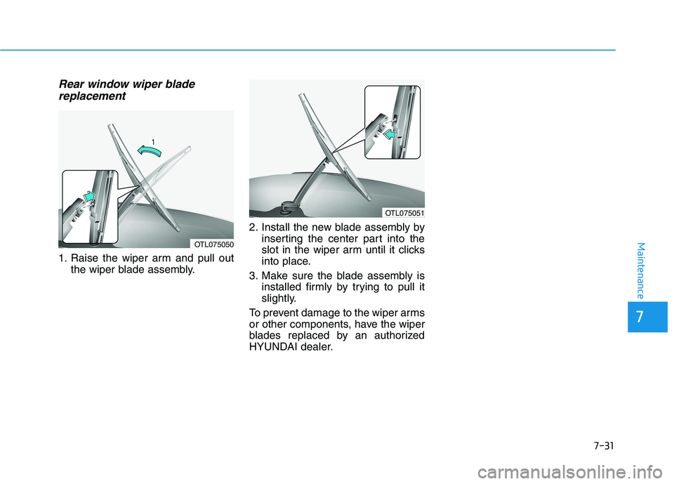 HYUNDAI ELANTRA GT 2019  Owners Manual 7-31
7
Maintenance
Rear window wiper bladereplacement
1. Raise the wiper arm and pull out the wiper blade assembly. 2. Install the new blade assembly by
inserting the center part into the 
slot in the