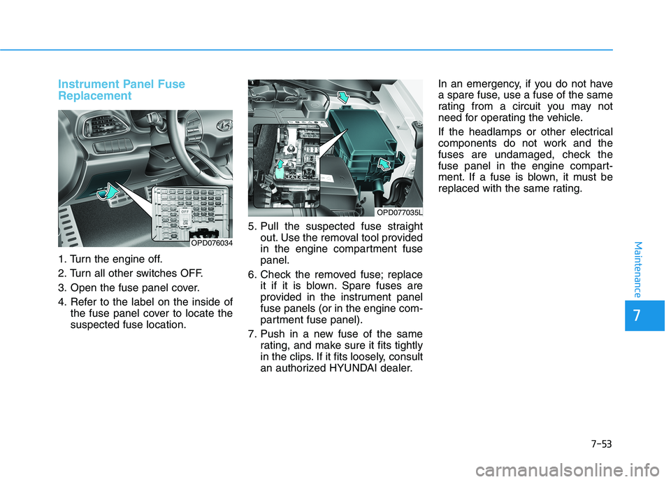 HYUNDAI ELANTRA GT 2019  Owners Manual 7-53
7
Maintenance
Instrument Panel Fuse Replacement  
1. Turn the engine off. 
2. Turn all other switches OFF.
3. Open the fuse panel cover.
4. Refer to the label on the inside ofthe fuse panel cover