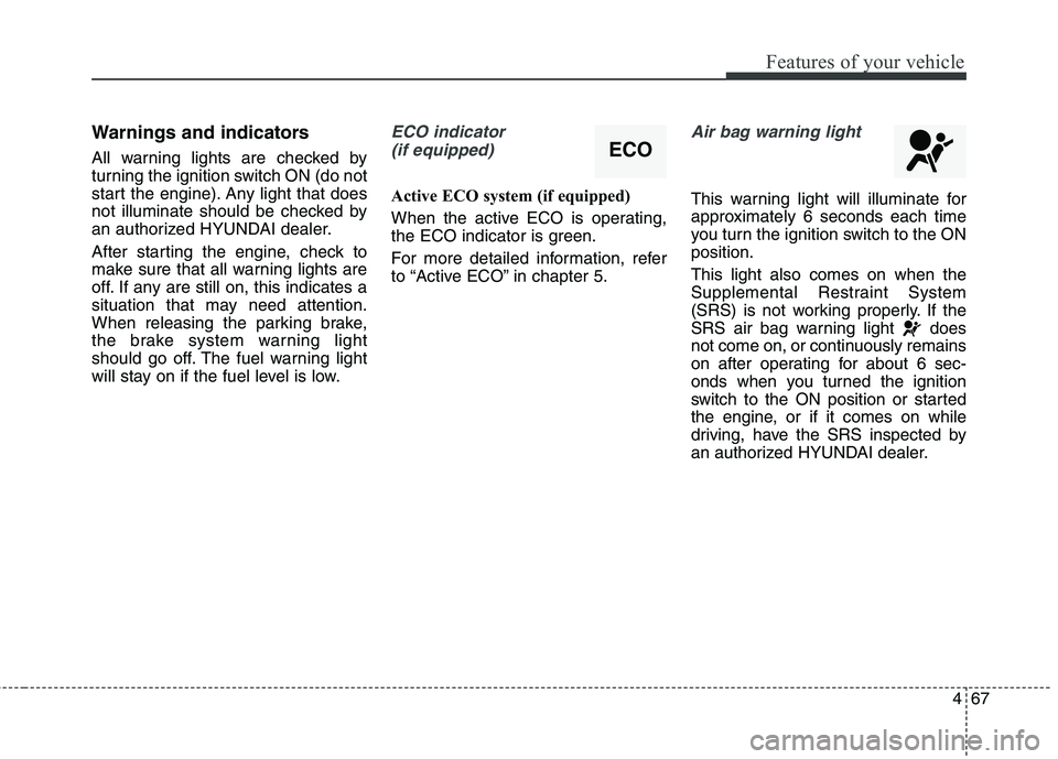 HYUNDAI ELANTRA GT 2014  Owners Manual 467
Features of your vehicle
Warnings and indicators
All warning lights are checked by
turning the ignition switch ON (do not
start the engine). Any light that does
not illuminate should be checked by