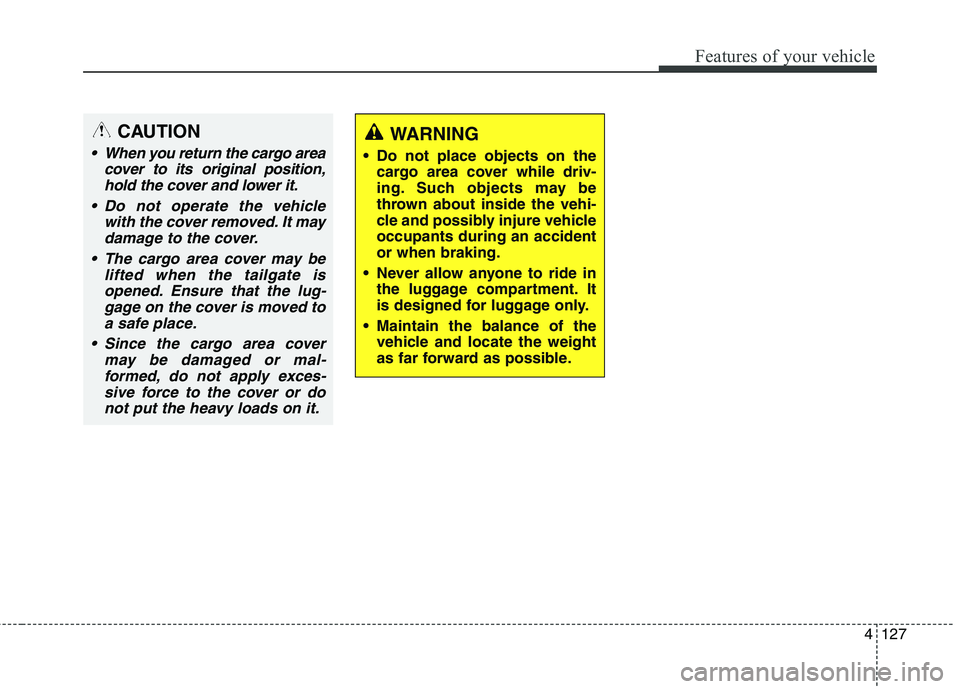 HYUNDAI ELANTRA GT 2014 Owners Manual 4127
Features of your vehicle
CAUTION
When you return the cargo area
cover to its original position,
hold the cover and lower it.
Do not operate the vehicle
with the cover removed. It may
damage to HYUNDAI ELANTRA GT 2014 Owners Manual 4127
Features of your vehicle
CAUTION
When you return the cargo area
cover to its original position,
hold the cover and lower it.
Do not operate the vehicle
with the cover removed. It may
damage to