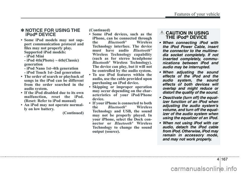 HYUNDAI ELANTRA GT 2014 Owners Manual 4167
Features of your vehicle
✽ ✽
NOTICE FOR USING THE
iPod®DEVICE
• Some iPod models may not sup-
port communication protocol and
files may not properly play.
Supported iPod models:
- iPod Mi HYUNDAI ELANTRA GT 2014 Owners Manual 4167
Features of your vehicle
✽ ✽
NOTICE FOR USING THE
iPod®DEVICE
• Some iPod models may not sup-
port communication protocol and
files may not properly play.
Supported iPod models:
- iPod Mi
